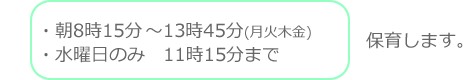 朝8時15分～13時45分(月火木金) 水曜日のみ 11時15分まで　保育します。